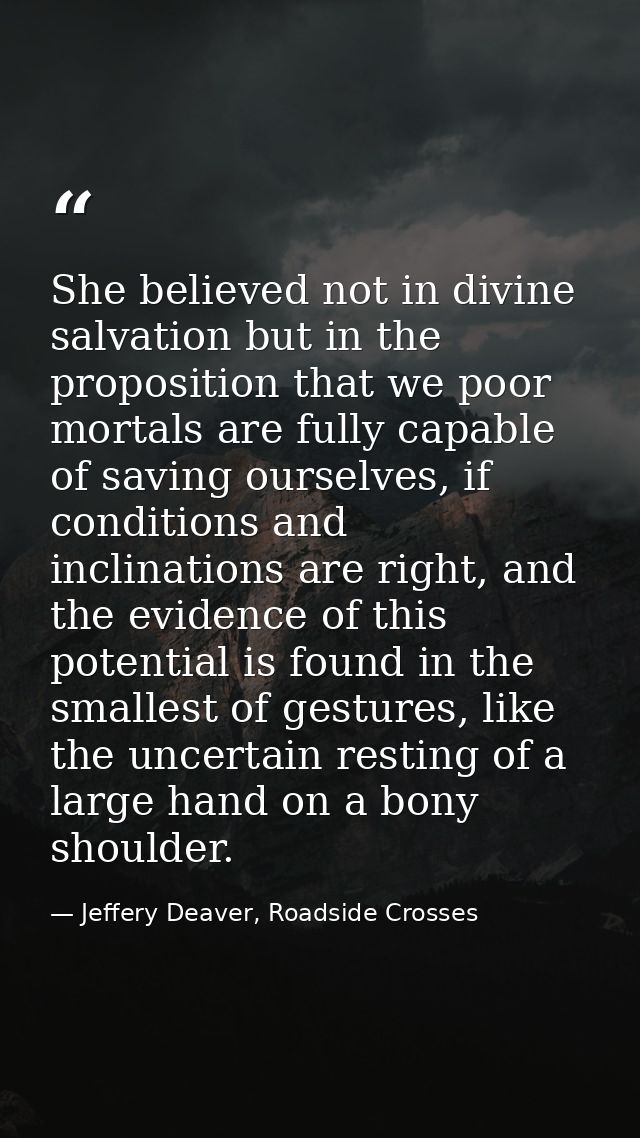 She believed not in divine salvation but in the proposition that we poor mortals are fully capable of saving ourselves,  — Jeffery Deaver, Roadside Crosses
