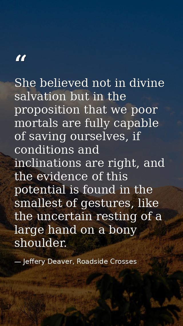 She believed not in divine salvation but in the proposition that we poor mortals are fully capable of saving ourselves,  — Jeffery Deaver, Roadside Crosses