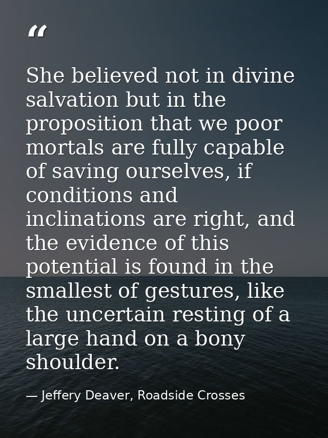 She believed not in divine salvation but in the proposition that we poor mortals are fully capable of saving ourselves,  — Jeffery Deaver, Roadside Crosses