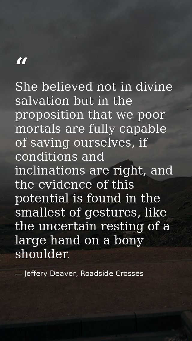 She believed not in divine salvation but in the proposition that we poor mortals are fully capable of saving ourselves,  — Jeffery Deaver, Roadside Crosses