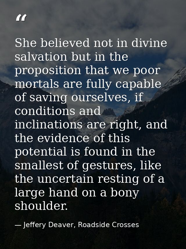 She believed not in divine salvation but in the proposition that we poor mortals are fully capable of saving ourselves,  — Jeffery Deaver, Roadside Crosses