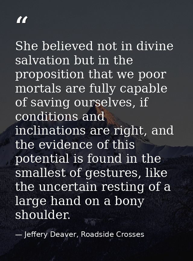 She believed not in divine salvation but in the proposition that we poor mortals are fully capable of saving ourselves,  — Jeffery Deaver, Roadside Crosses