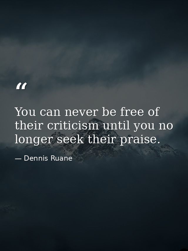 You can never be free of their criticism until you no longer seek their praise. — Dennis Ruane