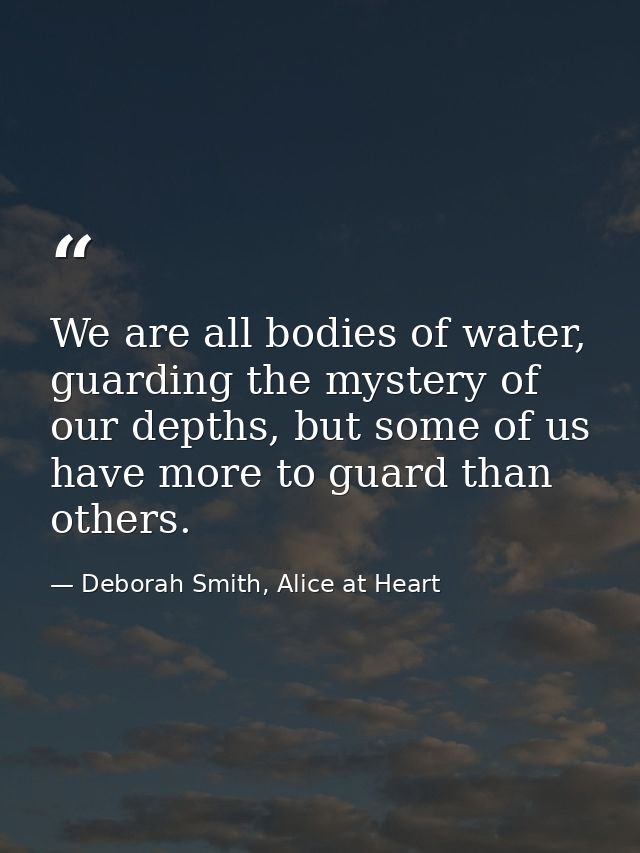 We are all bodies of water, guarding the mystery of our depths, but some of us have more to guard than others. — Deborah Smith, Alice at Heart