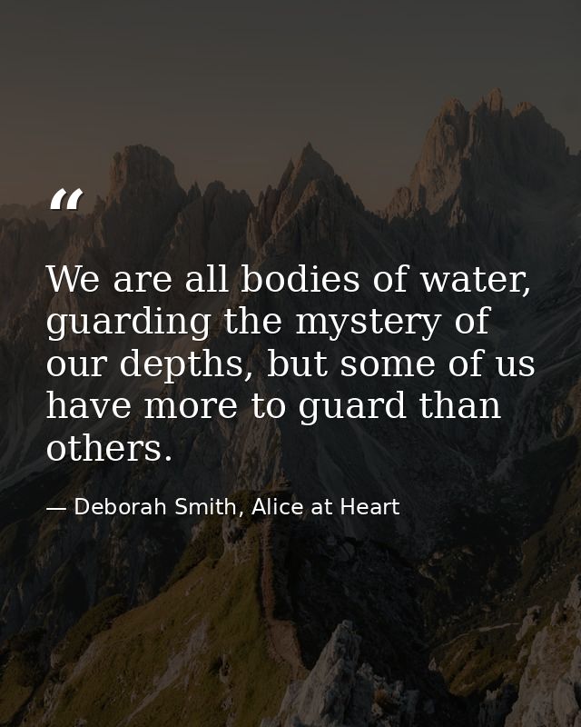 We are all bodies of water, guarding the mystery of our depths, but some of us have more to guard than others. — Deborah Smith, Alice at Heart