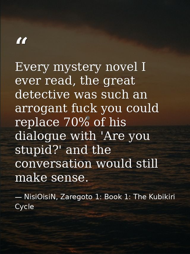 Every mystery novel I ever read, the great detective was such an arrogant fuck you could replace 70% of his dialogue wit — NisiOisiN, Zaregoto 1: Book 1: The Kubikiri Cycle