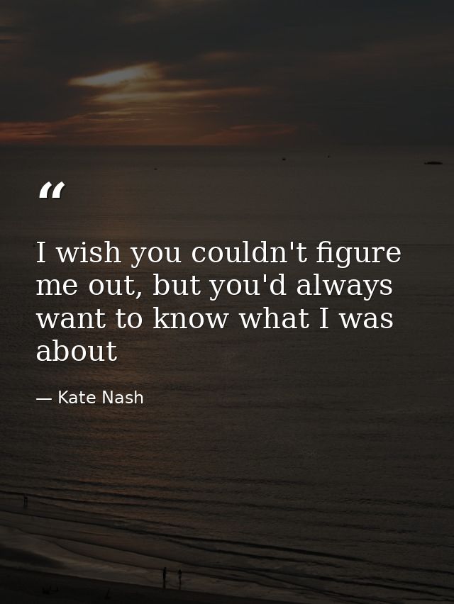 I wish you couldn't figure me out, but you'd always want to know what I was about — Kate Nash