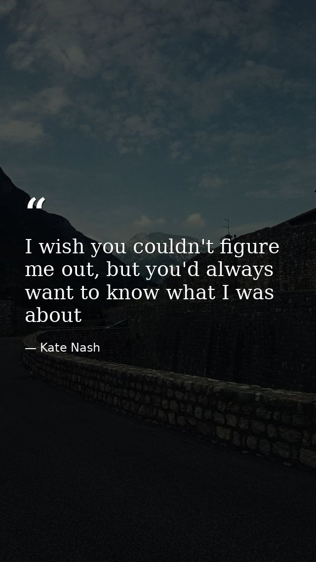 I wish you couldn't figure me out, but you'd always want to know what I was about — Kate Nash