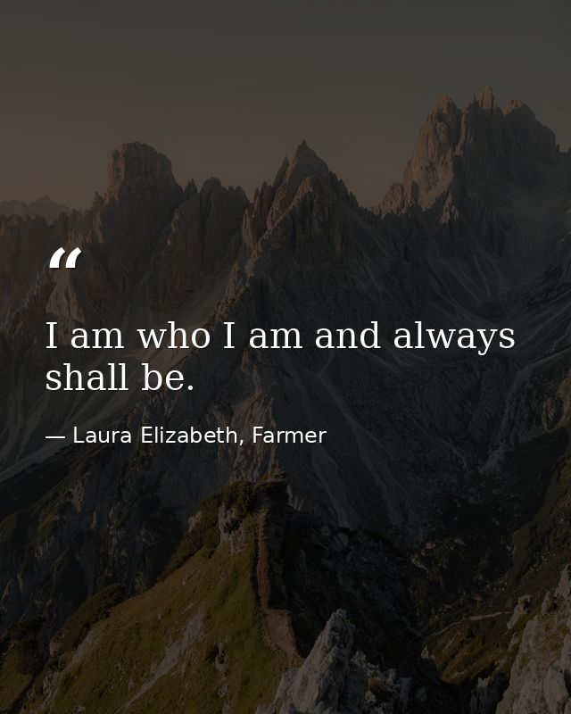 I am who I am and always shall be. — Laura Elizabeth, Farmer