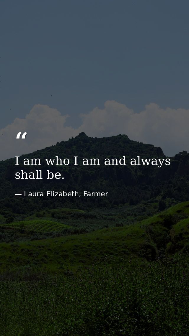 I am who I am and always shall be. — Laura Elizabeth, Farmer
