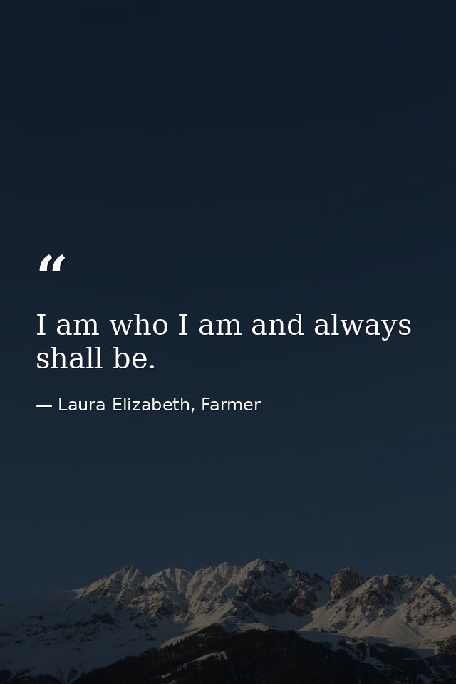 I am who I am and always shall be. — Laura Elizabeth, Farmer