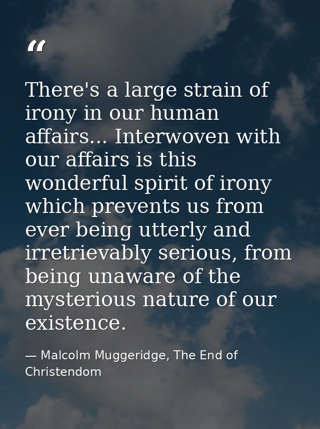 There's a large strain of irony in our human affairs... Interwoven with our affairs is this wonderful spirit of irony wh — Malcolm Muggeridge, The End of Christendom