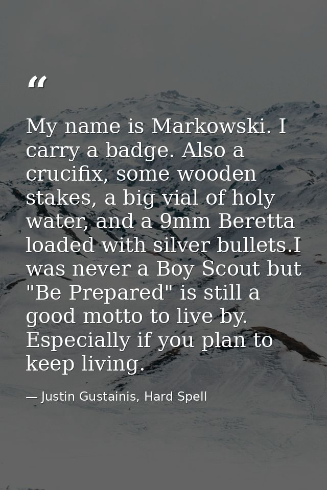 My name is Markowski. I carry a badge. Also a crucifix, some wooden stakes, a big vial of holy water, and a 9mm Beretta  — Justin Gustainis, Hard Spell