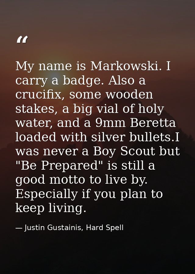 My name is Markowski. I carry a badge. Also a crucifix, some wooden stakes, a big vial of holy water, and a 9mm Beretta  — Justin Gustainis, Hard Spell