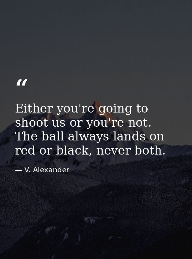 Either you're going to shoot us or you're not. The ball always lands on red or black, never both. — V. Alexander