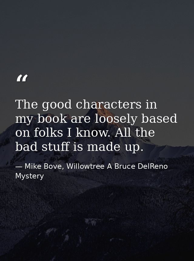 The good characters in my book are loosely based on folks I know. All the bad stuff is made up. — Mike Bove, Willowtree A Bruce DelReno Mystery