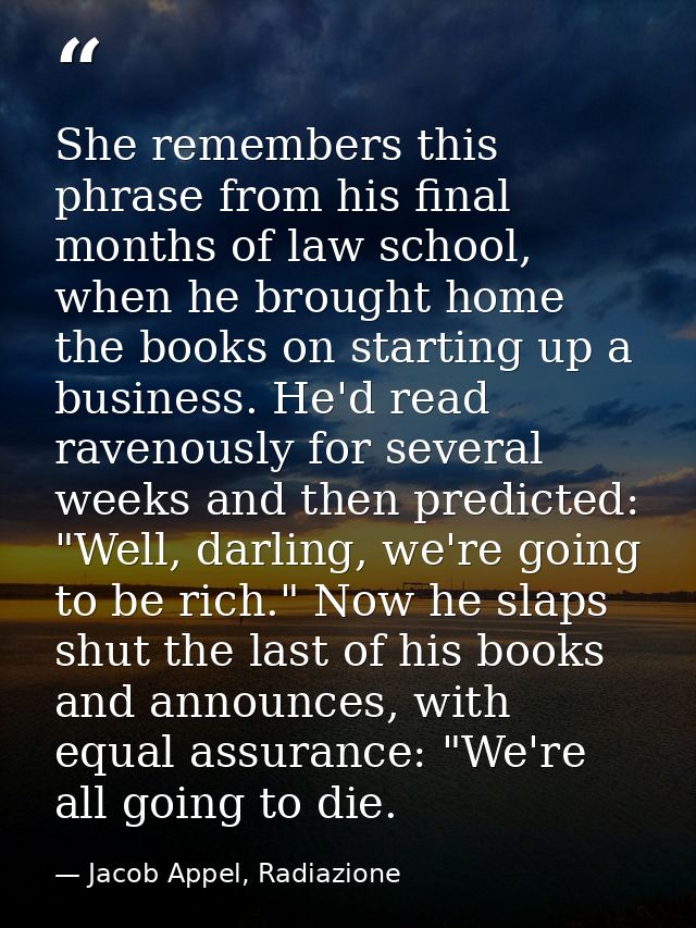 She remembers this phrase from his final months of law school, when he brought home the books on starting up a business. — Jacob Appel, Radiazione