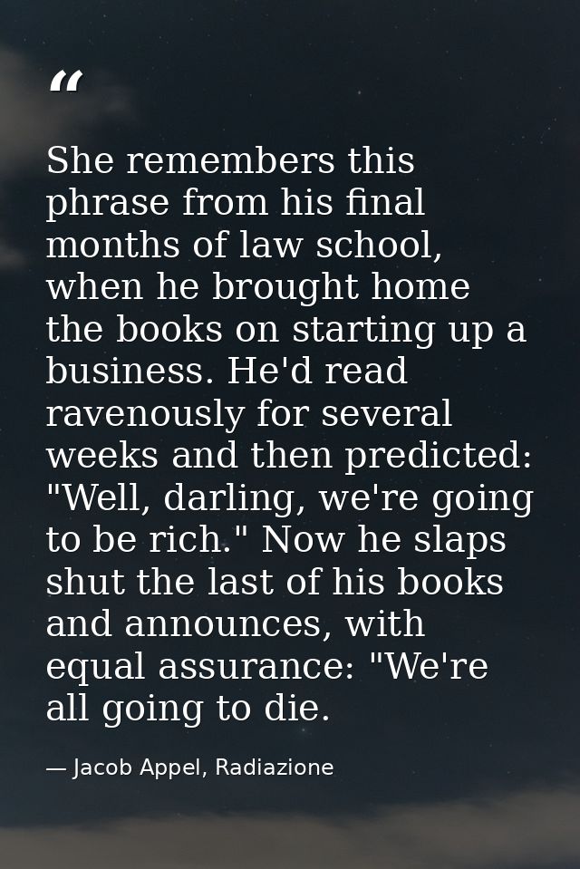 She remembers this phrase from his final months of law school, when he brought home the books on starting up a business. — Jacob Appel, Radiazione