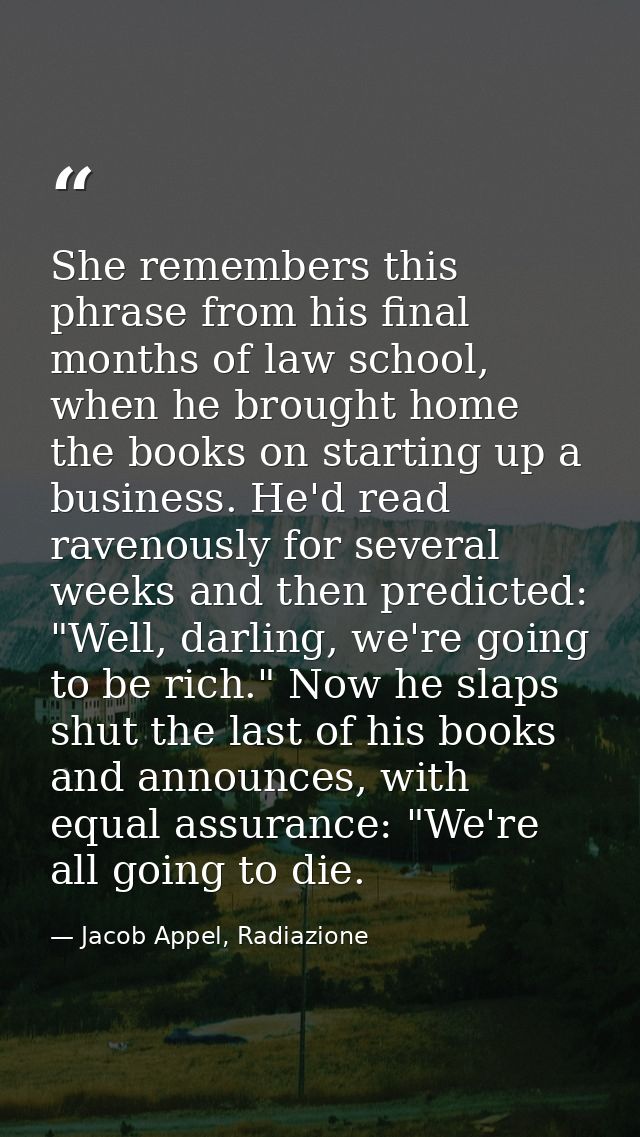 She remembers this phrase from his final months of law school, when he brought home the books on starting up a business. — Jacob Appel, Radiazione