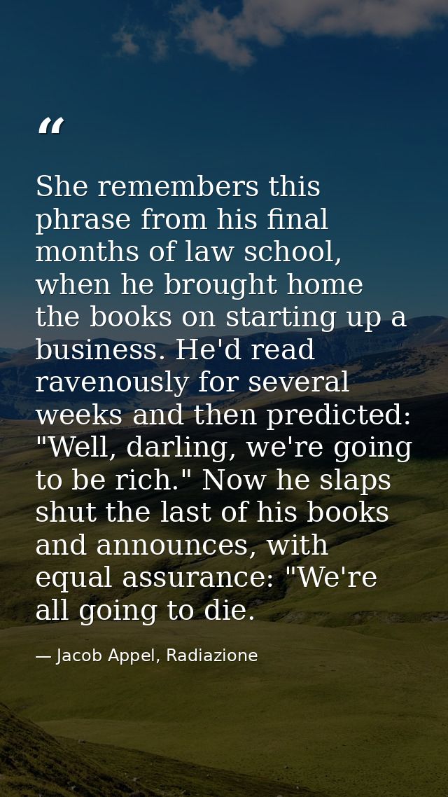 She remembers this phrase from his final months of law school, when he brought home the books on starting up a business. — Jacob Appel, Radiazione