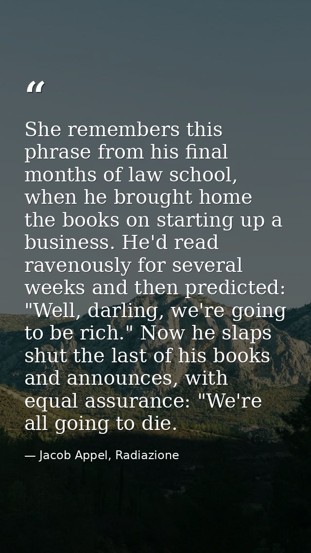She remembers this phrase from his final months of law school, when he brought home the books on starting up a business. — Jacob Appel, Radiazione