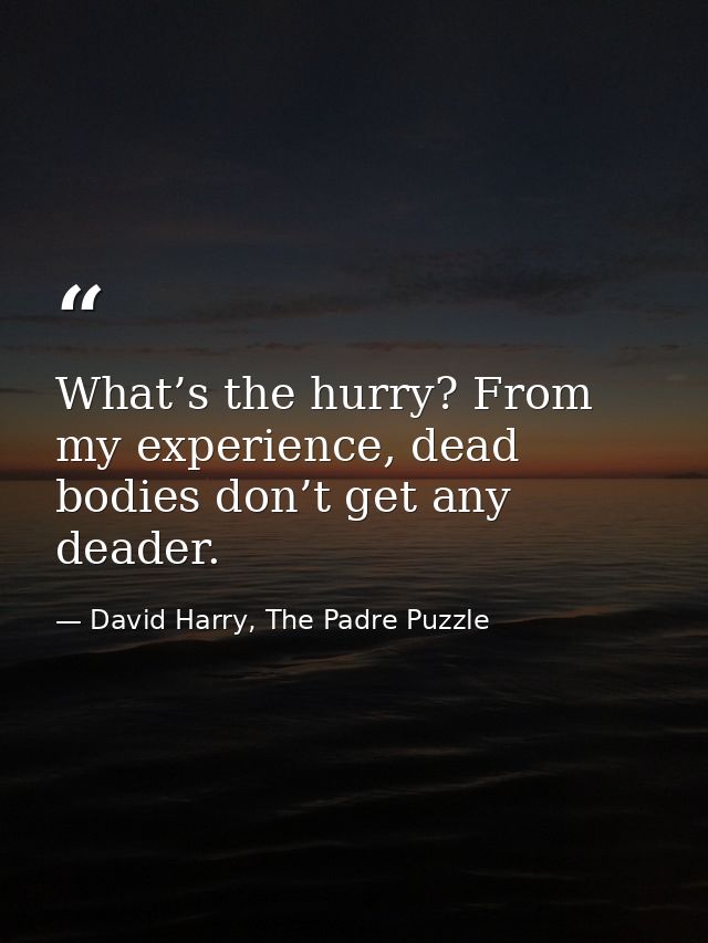 What’s the hurry? From my experience, dead bodies don’t get any deader. — David Harry, The Padre Puzzle