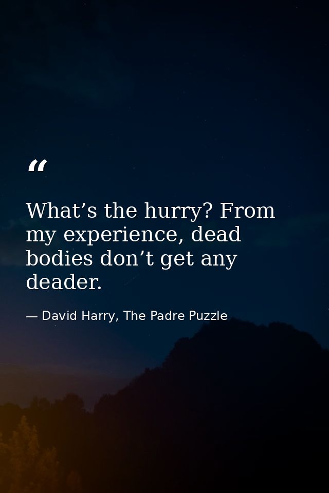 What’s the hurry? From my experience, dead bodies don’t get any deader. — David Harry, The Padre Puzzle