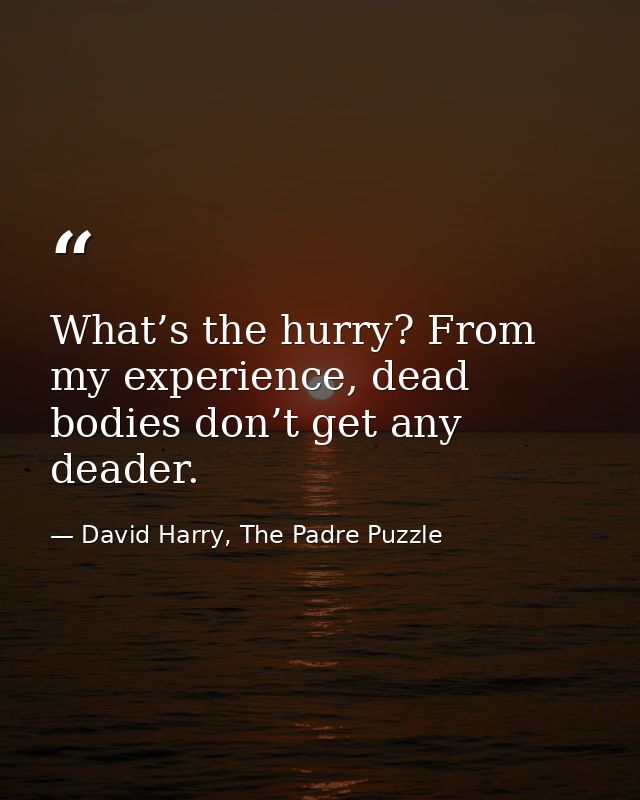 What’s the hurry? From my experience, dead bodies don’t get any deader. — David Harry, The Padre Puzzle