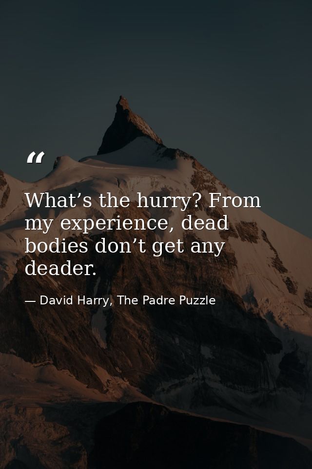 What’s the hurry? From my experience, dead bodies don’t get any deader. — David Harry, The Padre Puzzle