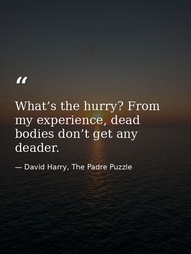 What’s the hurry? From my experience, dead bodies don’t get any deader. — David Harry, The Padre Puzzle