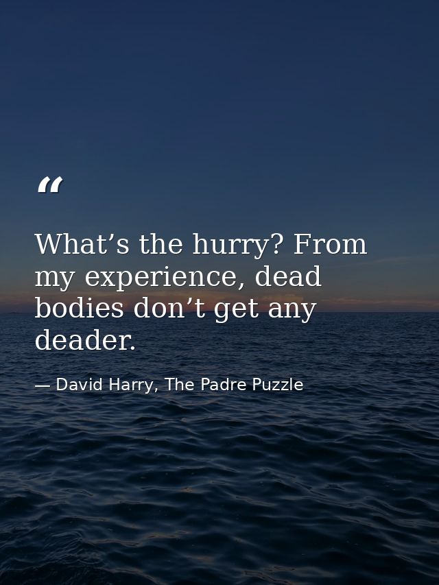 What’s the hurry? From my experience, dead bodies don’t get any deader. — David Harry, The Padre Puzzle