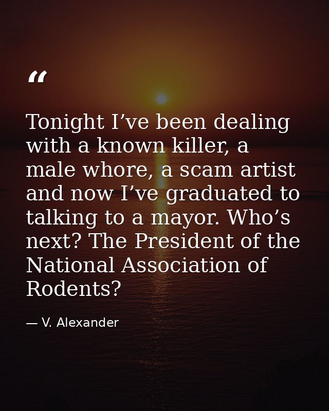 Tonight I’ve been dealing with a known killer, a male whore, a scam artist and now I’ve graduated to talking to a mayor. — V. Alexander