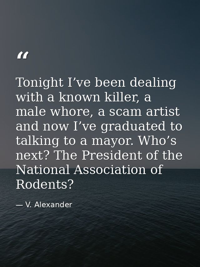 Tonight I’ve been dealing with a known killer, a male whore, a scam artist and now I’ve graduated to talking to a mayor. — V. Alexander