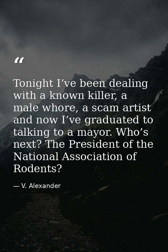 Tonight I’ve been dealing with a known killer, a male whore, a scam artist and now I’ve graduated to talking to a mayor. — V. Alexander