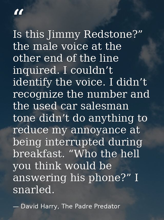 Is this Jimmy Redstone?” the male voice at the other end of the line inquired. I couldn’t identify the voice. I didn’t r — David Harry, The Padre Predator