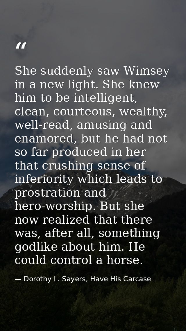 She suddenly saw Wimsey in a new light. She knew him to be intelligent, clean, courteous, wealthy, well-read, amusing an — Dorothy L. Sayers, Have His Carcase