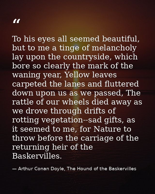 To his eyes all seemed beautiful, but to me a tinge of melancholy lay upon the countryside, which bore so clearly the ma — Arthur Conan Doyle, The Hound of the Baskervilles