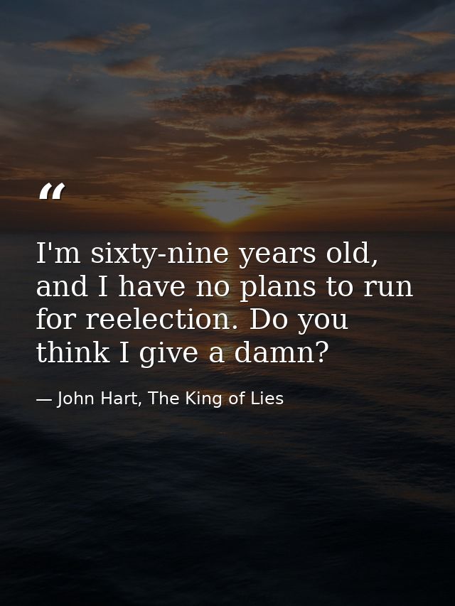 I'm sixty-nine years old, and I have no plans to run for reelection. Do you think I give a damn? — John Hart, The King of Lies