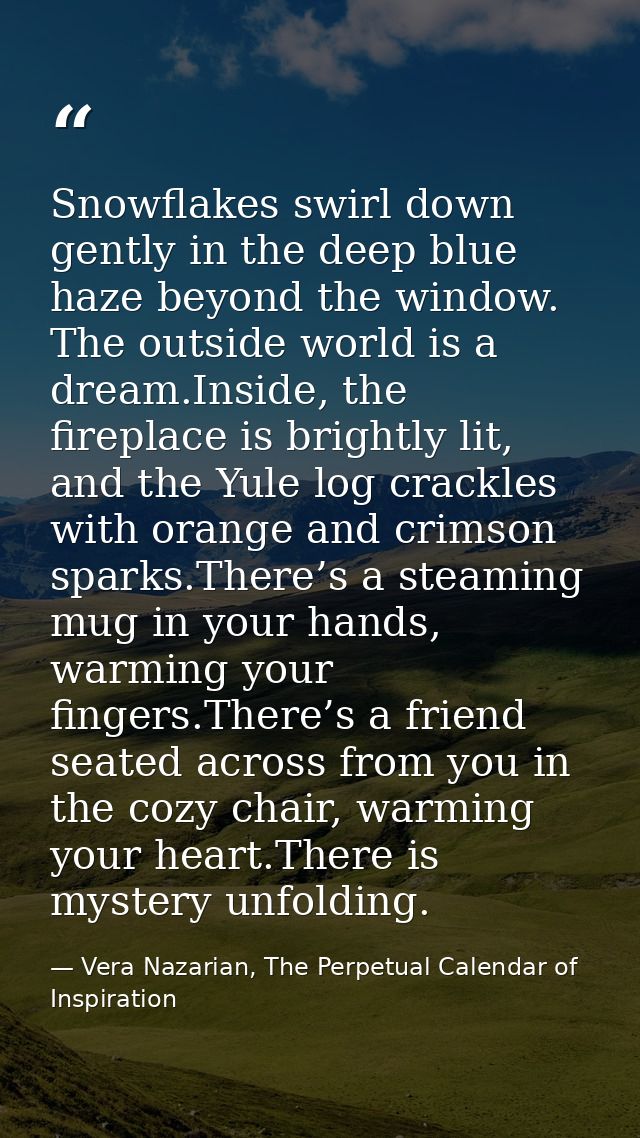Snowflakes swirl down gently in the deep blue haze beyond the window. The outside world is a dream.Inside, the fireplace — Vera Nazarian, The Perpetual Calendar of Inspiration