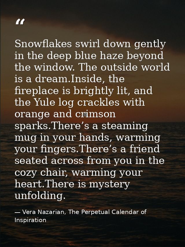 Snowflakes swirl down gently in the deep blue haze beyond the window. The outside world is a dream.Inside, the fireplace — Vera Nazarian, The Perpetual Calendar of Inspiration