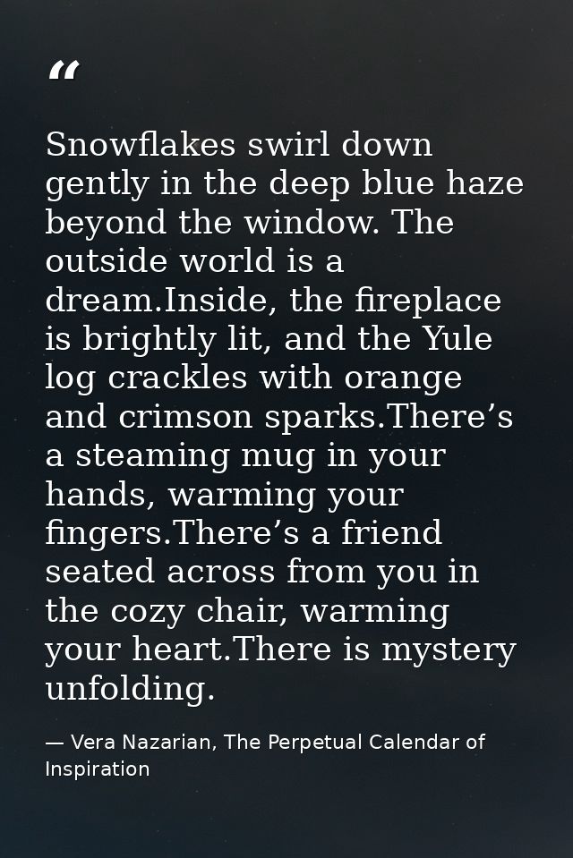 Snowflakes swirl down gently in the deep blue haze beyond the window. The outside world is a dream.Inside, the fireplace — Vera Nazarian, The Perpetual Calendar of Inspiration