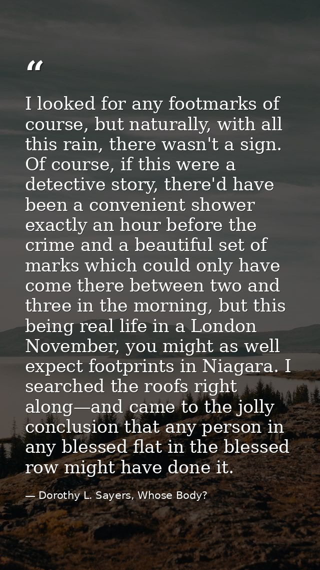 I looked for any footmarks of course, but naturally, with all this rain, there wasn't a sign. Of course, if this were a  — Dorothy L. Sayers, Whose Body?