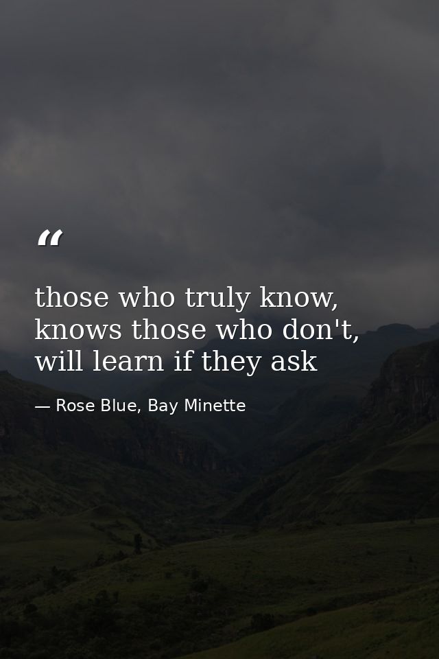 those who truly know, knows those who don't, will learn if they ask — Rose Blue, Bay Minette