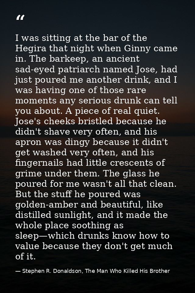 I was sitting at the bar of the Hegira that night when Ginny came in. The barkeep, an ancient sad-eyed patriarch named J — Stephen R. Donaldson, The Man Who Killed His Brother