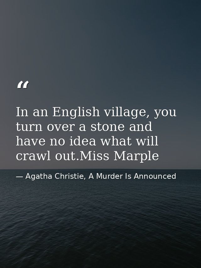In an English village, you turn over a stone and have no idea what will crawl out.Miss Marple — Agatha Christie, A Murder Is Announced
