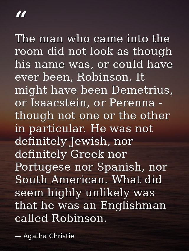 The man who came into the room did not look as though his name was, or could have ever been, Robinson. It might have bee — Agatha Christie