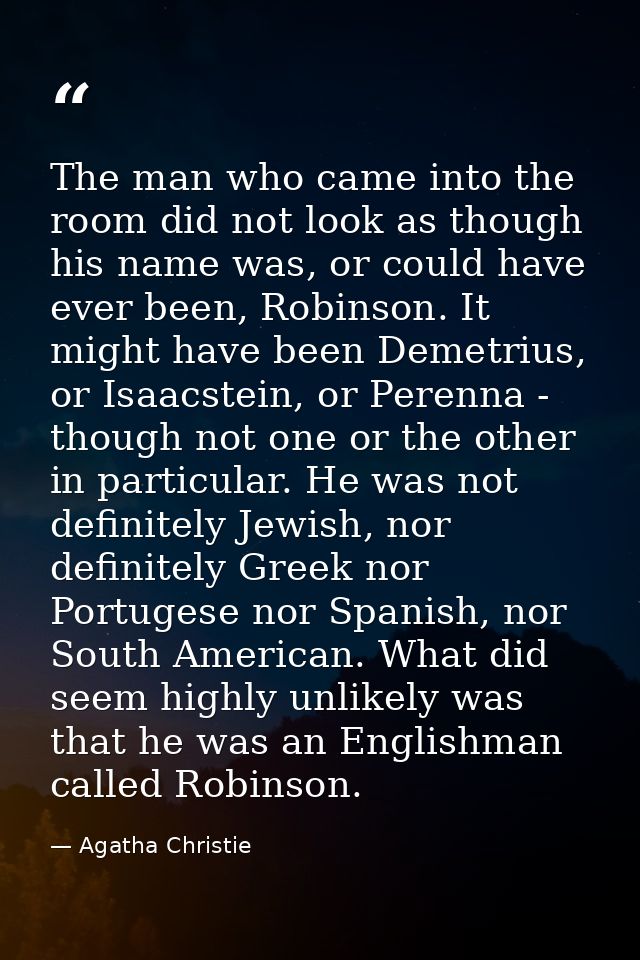 The man who came into the room did not look as though his name was, or could have ever been, Robinson. It might have bee — Agatha Christie