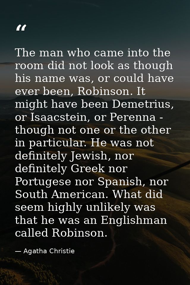The man who came into the room did not look as though his name was, or could have ever been, Robinson. It might have bee — Agatha Christie