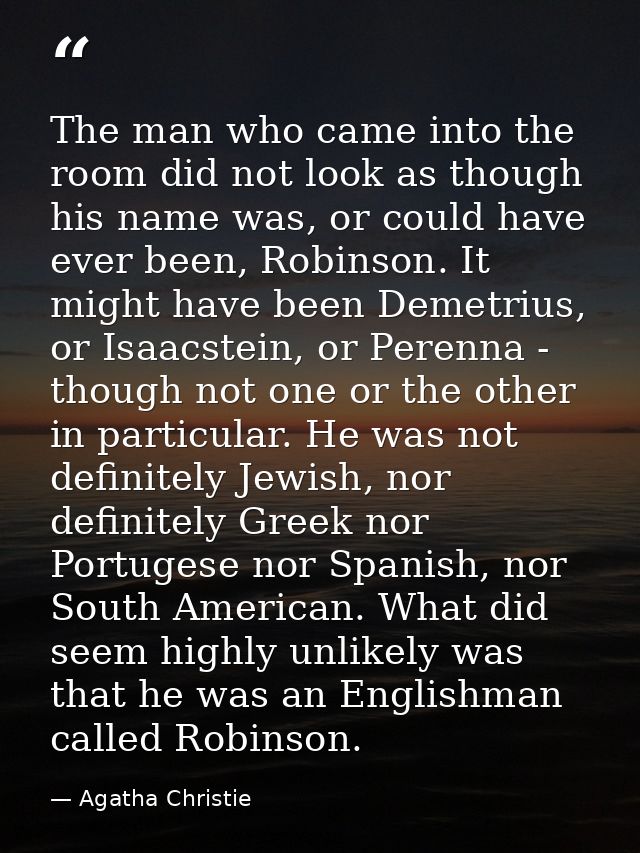 The man who came into the room did not look as though his name was, or could have ever been, Robinson. It might have bee — Agatha Christie