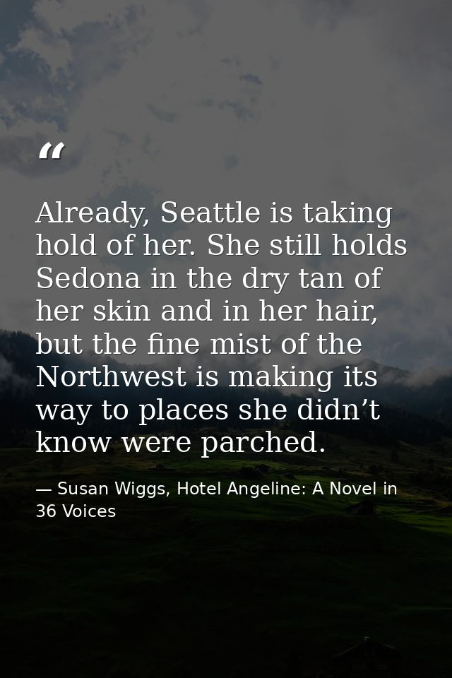 Already, Seattle is taking hold of her. She still holds Sedona in the dry tan of her skin and in her hair, but the fine  — Susan Wiggs, Hotel Angeline: A Novel in 36 Voices